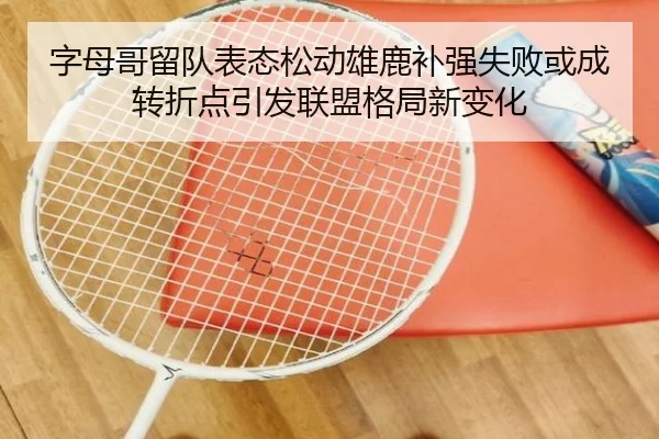 字母哥留队表态松动雄鹿补强失败或成转折点引发联盟格局新变化